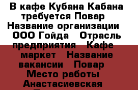 В кафе Кубана-Кабана требуется Повар › Название организации ­ ООО Гойда › Отрасль предприятия ­ Кафе - маркет › Название вакансии ­ Повар  › Место работы ­ Анастасиевская › Подчинение ­ Руководителю - Краснодарский край, Славянский р-н, Анастасиевская ст-ца Работа » Вакансии   . Краснодарский край